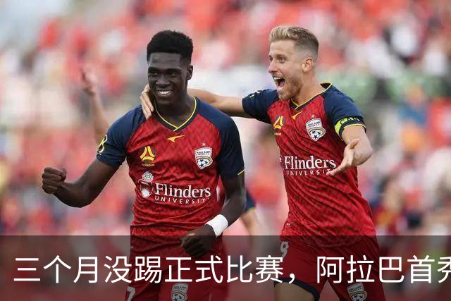 三个月没踢正式比赛，阿拉巴首秀为何先坐板凳
