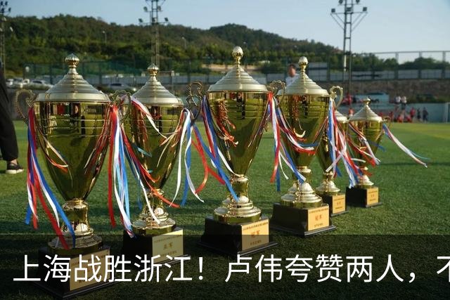 上海战胜浙江！卢伟夸赞两人，不是王哲林和李弘权，也不是张镇麟