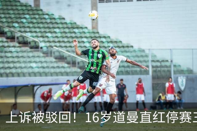 上诉被驳回！16岁道曼直红停赛三场，阿特塔当场怒视