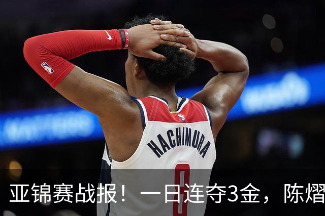 亚锦赛战报！一日连夺3金，陈熠复仇零封张本，19岁黑马2：3被逆转