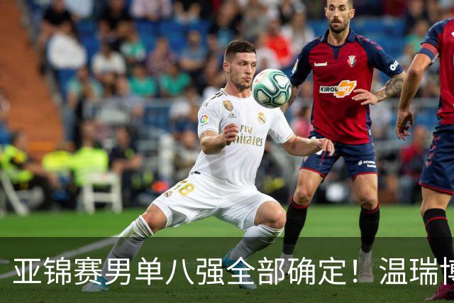 亚锦赛男单八强全部确定！温瑞博逆转，国乒占三席，日韩各剩独苗