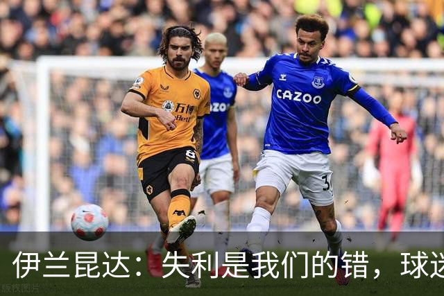伊兰昆达：失利是我们的错，球迷配得上更好的结果