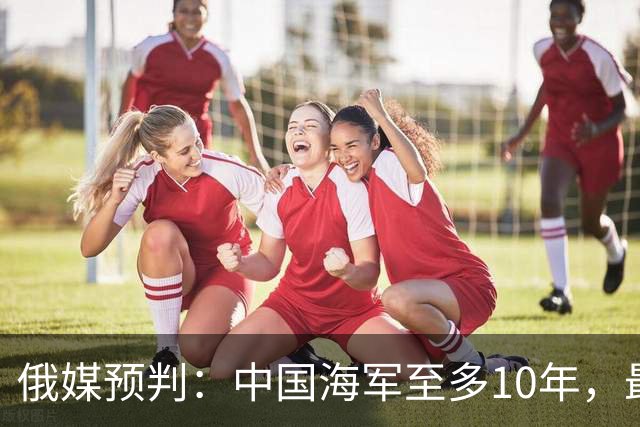 俄媒预判：中国海军至多10年，最快7年，美军自己让出制海权
