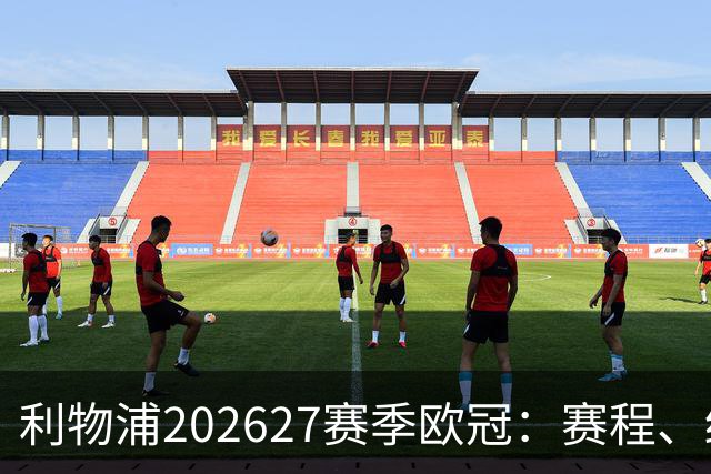 利物浦2026/27赛季欧冠：赛程、结果、阵容与积分榜