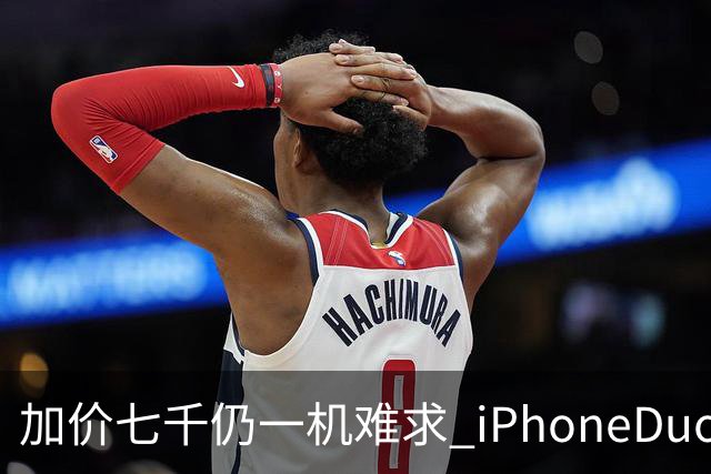 加价七千仍一机难求 iPhoneDuo的溢价能撑多久？
