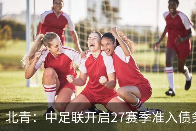 北青：中足联开启27赛季准入债务审查，未按时提交直接丧失资格