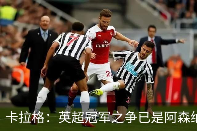 卡拉格：英超冠军之争已是阿森纳与曼城两家的事