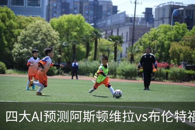 四大AI预测阿斯顿维拉vs布伦特福德：两家看主胜，两家猜平局