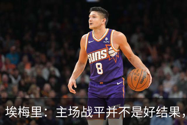 埃梅里：主场战平并不是好结果，但球队表现相比上一场有提升