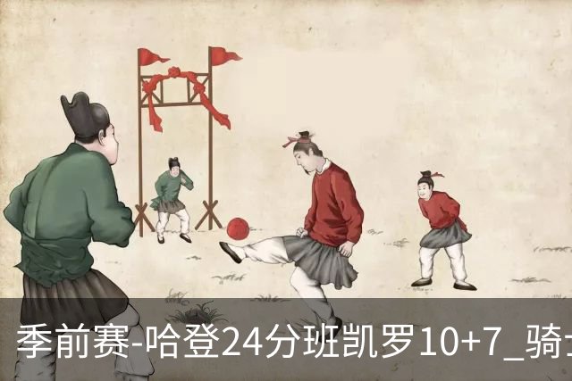 季前赛-哈登24分班凯罗10+7 骑士胜魔术