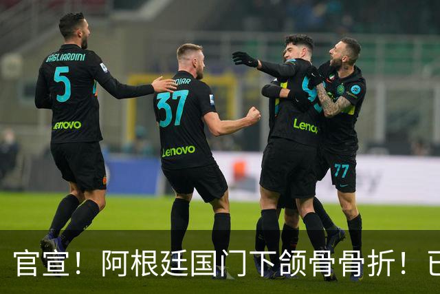 官宣！阿根廷国门下颌骨骨折！已完成手术治疗
