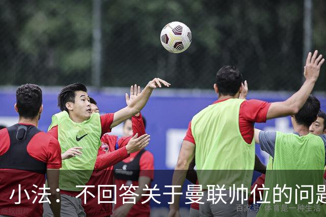 小法：不回答关于曼联帅位的问题，他们的情况也没有那么糟糕