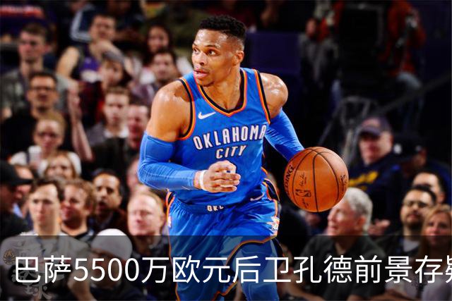 巴萨5500万欧元后卫孔德前景存疑：巴萨体育总监德科会见后卫经纪人，评估其前景