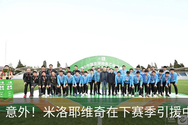 意外！米洛耶维奇在下赛季引援中，是否可以为球迷带来一些惊喜
