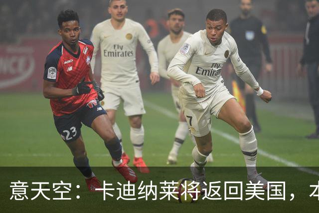 意天空：卡迪纳莱将返回美国，本周末会再次来现场观看米兰的比赛