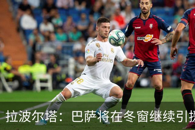 拉波尔塔：巴萨将在冬窗继续引援 不断加强球队实力