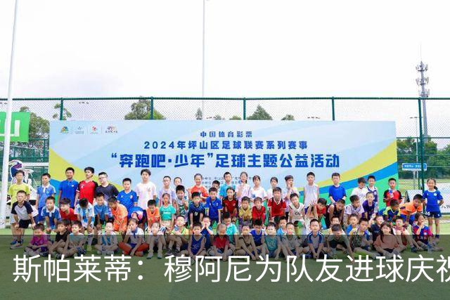 斯帕莱蒂：穆阿尼为队友进球庆祝发自内心，他最在乎的是胜利