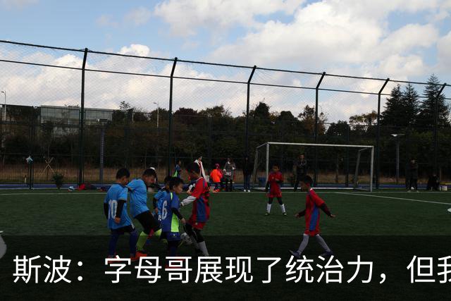 斯波：字母哥展现了统治力，但我们没得到太多好出手机会