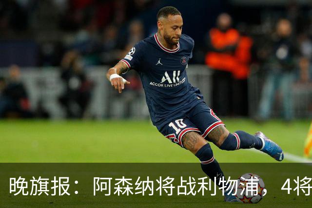 晚旗报：阿森纳将战利物浦，4将伤疑，萨卡缺阵