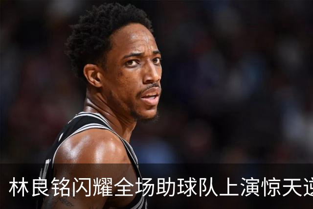 林良铭闪耀全场助球队上演惊天逆转，无罚分榜单北京国安追平成都