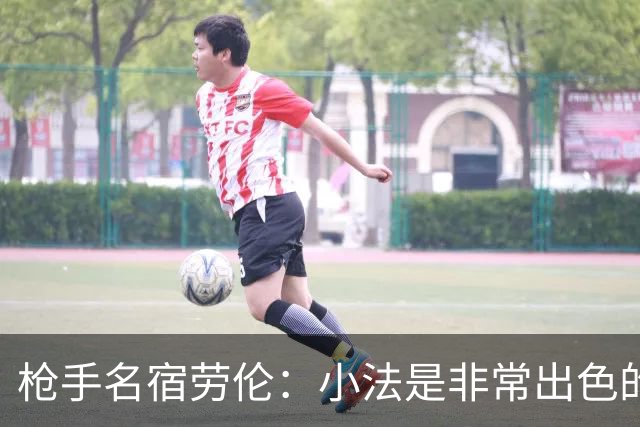枪手名宿劳伦：小法是非常出色的教练，但拜托他别执教切尔西