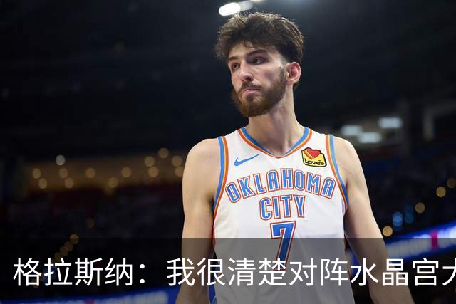 格拉斯纳：我很清楚对阵水晶宫大概率会遭到球迷嘘声，但坦然接受