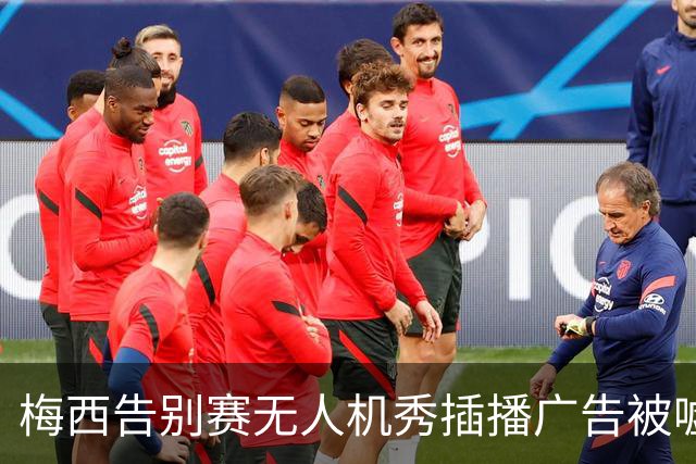 梅西告别赛无人机秀插播广告被嘘：抢了风头啊，怎么能这么干？