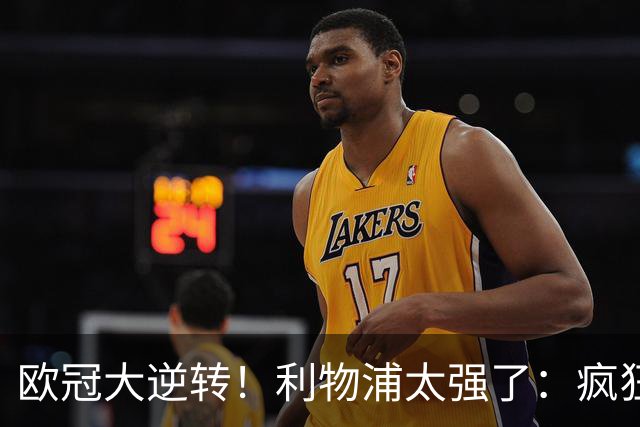 欧冠大逆转！利物浦太强了：疯狂让2追4+欧冠3连胜！三大球星闪耀