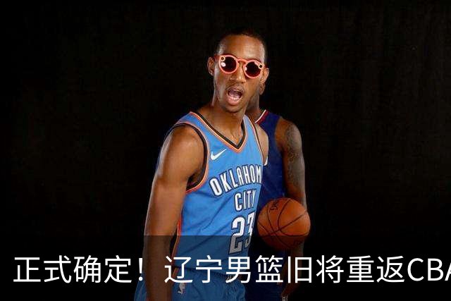 正式确定！辽宁男篮旧将重返CBA，加盟广东宏远