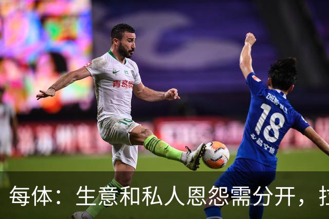 每体：生意和私人恩怨需分开，拉波尔塔和梅西关系应修复