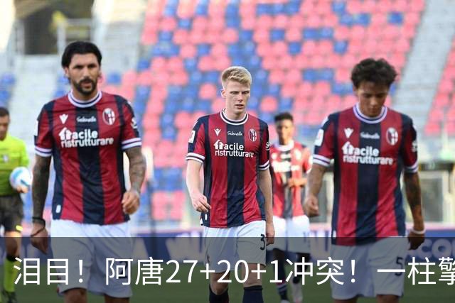 泪目！阿唐27+20+1冲突！一柱擎天，去你的57年魔咒