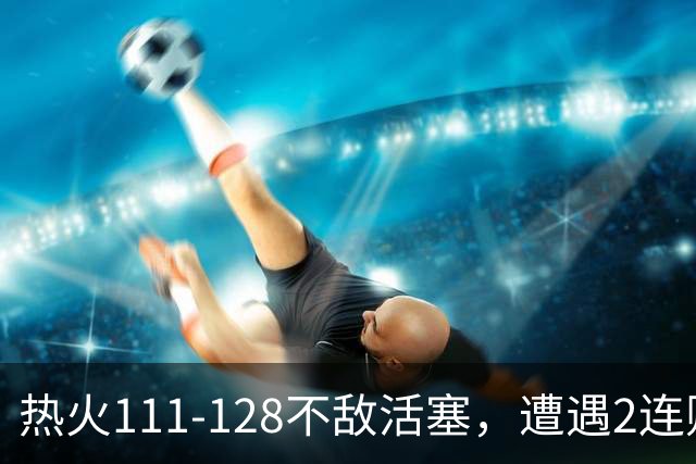 热火111-128不敌活塞，遭遇2连败，字母哥36分12板5助