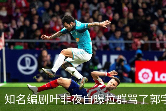 知名编剧叶非夜自曝拉群骂了郭宇欣100条，称“收起你的小心思，别惹我”