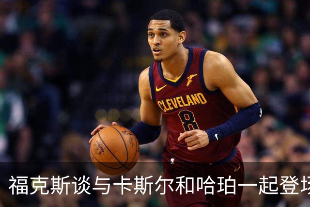 福克斯谈与卡斯尔&哈珀一起登场：今夏就谈过这组合 我们都很兴奋