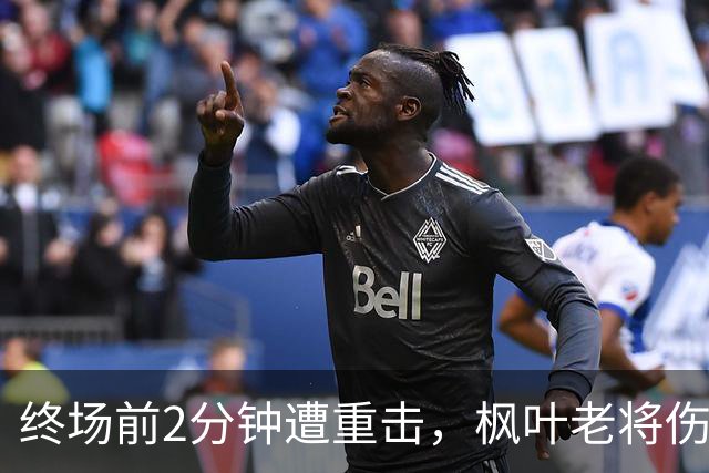 终场前2分钟遭重击，枫叶老将伤退未归