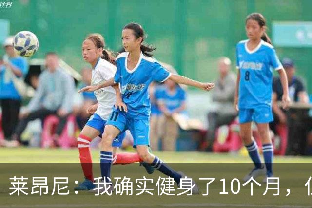 莱昂尼：我确实健身了10个月，但是走红的健身照是AI合成的