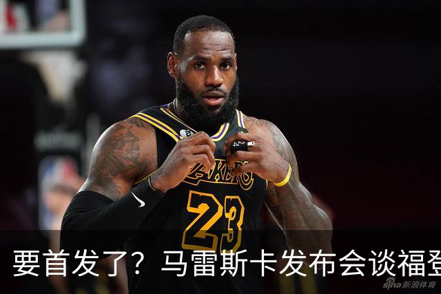 要首发了？马雷斯卡发布会谈福登大半年不进球：这场会进的