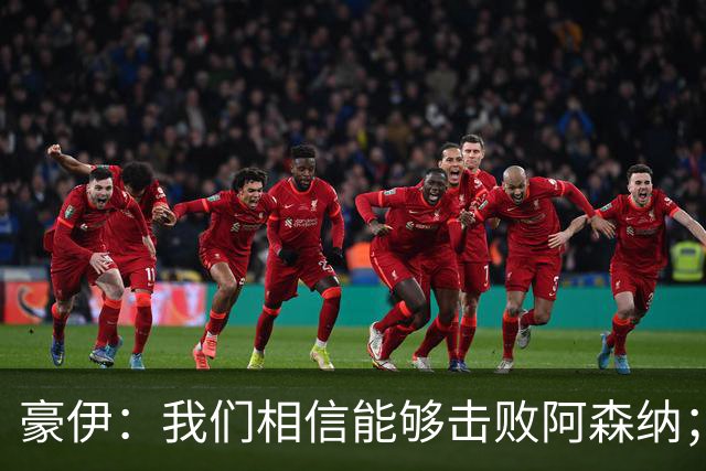 豪伊：我们相信能够击败阿森纳；罚点球前早已选好角度