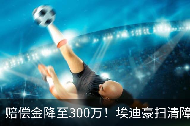赔偿金降至300万！埃迪豪扫清障碍 他成曼联主帅热门人选