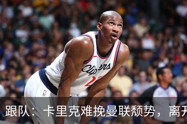 跟队：卡里克难挽曼联颓势，离开似乎只是时间问题