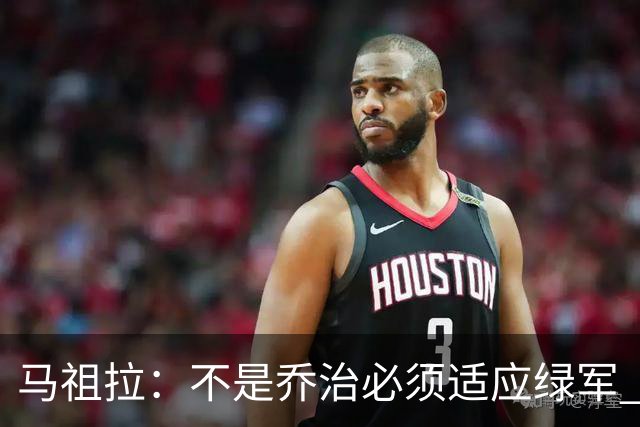 马祖拉：不是乔治必须适应绿军 而是我们要一起打造适合他的体系
