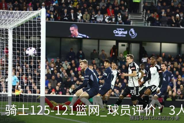 骑士125-121篮网 球员评价：3人优秀，4人及格，3人低迷