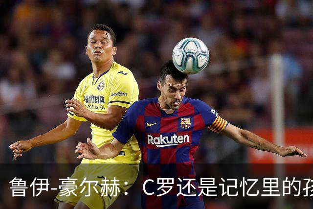 鲁伊-豪尔赫：C罗还是记忆里的孩子，望他体面告别国家队