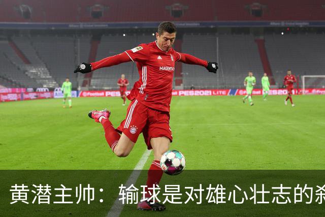 黄潜主帅：输球是对雄心壮志的刹车；落后时球员就陷入迷雾