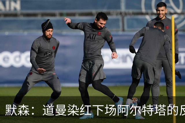 默森：道曼染红下场阿尔特塔的反应没必要，太严苛了