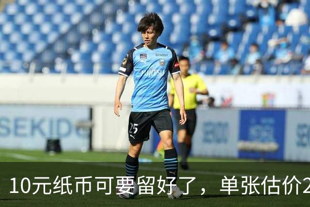 10元纸币可要留好了，单张估价200万！这4种谁有？