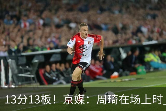 13分13板！京媒：周琦在场上时 山东的球员基本对不上