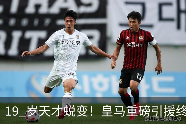 19 岁天才蜕变！皇马重磅引援终于兑现价值