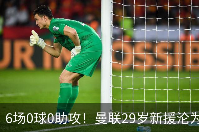 6场0球0助攻！曼联29岁新援沦为水货 巴莱巴有望首发