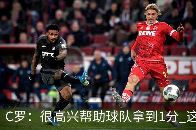 C罗：很高兴帮助球队拿到1分 这是一个不错的比分